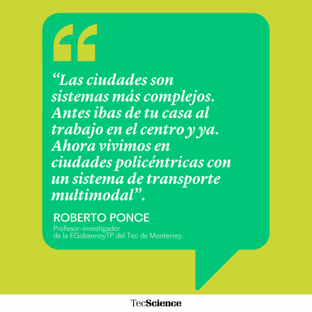 "Las ciudades son sistemas más complejos. Antes ibas de tu casa al trabajo en el centro y ya. Ahora vivimos en ciudades policéntricas con un sistema de transporte multimodal". Roberto Ponce. Profesor-investigador de la EGobiernoyTP del Tec de Monterrey.