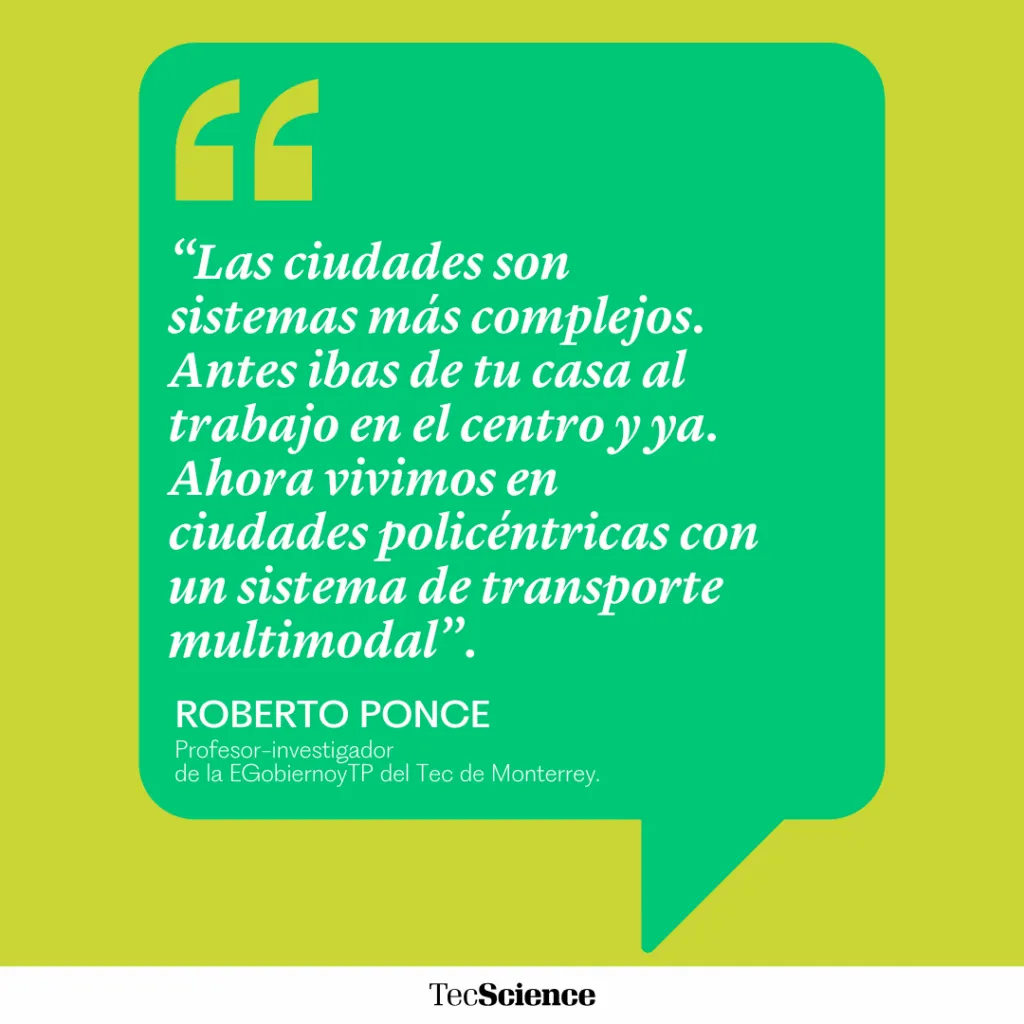 "Las ciudades son sistemas más complejos. Antes ibas de tu casa al trabajo en el centro y ya. Ahora vivimos en ciudades policéntricas con un sistema de transporte multimodal". Roberto Ponce. Profesor-investigador de la EGobiernoyTP del Tec de Monterrey.